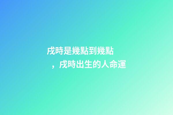 戌時是幾點到幾點，戌時出生的人命運